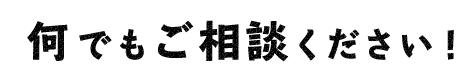 何でもご相談ください！