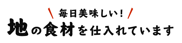 毎日美味しい地の食材を仕入れています