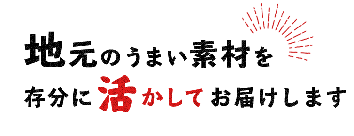 地元のうまい素材を存分に活かしてお届けします