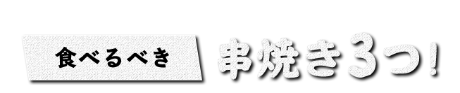 食べるべき串焼き3つ！